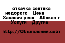 откачка септика недорого › Цена ­ 300 - Хакасия респ., Абакан г. Услуги » Другие   